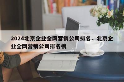 2024北京企业全网营销公司排名榜 助力企业推广的优选指南